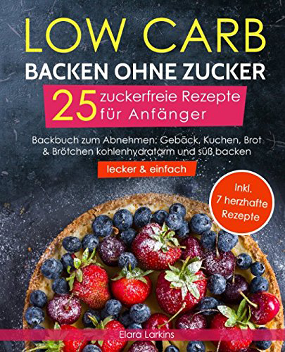 Low Carb backen ohne Zucker - 25 zuckerfreie Rezepte für Anfänger (lecker und einfach) Backbuch zum Abnehmen Gebäck Kuchen Brot und Brötchen Bonus 7 herzhafte Rezepte